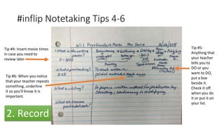 #inflip Notetaking Tips 4-6
Tip #4: Insert movie times
in case you need to
review later
Tip #5:
Anything that
your teacher
tells you to
DO or you
want to DO,
put a box
beside it.
Check it off
when you do
it or put it on
your list.
Tip #6: When you notice
that your teacher repeats
something, underline
it so you’ll know it is
important.
2. Record
 