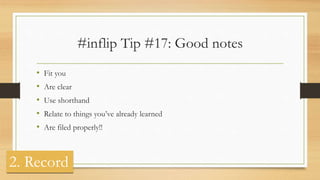 #inflip Tip #17: Good notes
• Fit you
• Are clear
• Use shorthand
• Relate to things you’ve already learned
• Are filed properly!!
2. Record
 