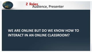 WE ARE ONLINE BUT DO WE KNOW HOW TO
INTERACT IN AN ONLINE CLASSROOM?
Audience, Presenter
2 Roles
 