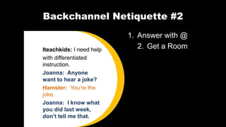 Backchannel Netiquette #2
1. Answer with @
2. Get a RoomIteachkids: I need help
with differentiated
instruction.
Joanna: Anyone
want to hear a joke?
Hamster: You’re the
joke.
Joanna: I know what
you did last week,
don’t tell me that.
 