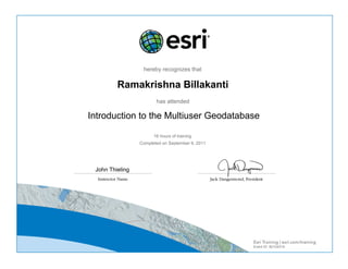 hereby recognizes that
Ramakrishna Billakanti
has attended
Introduction to the Multiuser Geodatabase
16 hours of training
Completed on September 9, 2011
John Thieling
Event ID: 50124319
 