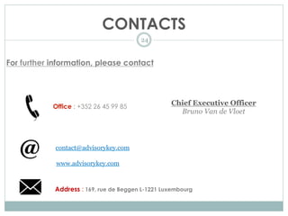CONTACTS
24
For further information, please contact
Office : +352 26 45 99 85
contact@advisorykey.com
www.advisorykey.com
Address : 169, rue de Beggen L-1221 Luxembourg
Chief Executive Officer
Bruno Van de Vloet
 