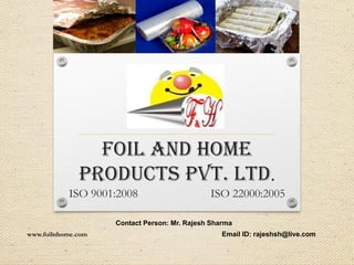Foil And Home
Products Pvt. Ltd.
ISO 9001:2008 ISO 22000:2005
Contact Person: Mr. Rajesh Sharma
www.foilnhome.com Email ID: rajeshsh@live.com
 