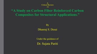 A
Critical Review
on
“A Study on Carbon Fiber Reinforced Carbon
Composites for Structural Applications.”
By
Dhanraj S. Desai
Under the guidance of
Dr. Sujata Pariti
 