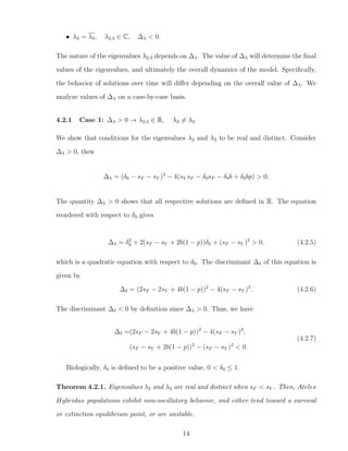 • λ2 = λ3, λ2,3 ∈ C, ∆λ < 0.
The nature of the eigenvalues λ2,3 depends on ∆λ. The value of ∆λ will determine the ﬁnal
values of the eigenvalues, and ultimately the overall dynamics of the model. Speciﬁcally,
the behavior of solutions over time will diﬀer depending on the overall value of ∆λ. We
analyze values of ∆λ on a case-by-case basis.
4.2.1 Case 1: ∆λ > 0 → λ2,3 ∈ R, λ2 = λ3
We show that conditions for the eigenvalues λ2 and λ3 to be real and distinct. Consider
∆λ > 0, then
∆λ = (δ0 − sF − sY )2
− 4(sY sF − δ0sF − δ0b + δ0bp) > 0.
The quantity ∆λ > 0 shows that all respective solutions are deﬁned in R. The equation
reordered with respect to δ0 gives
∆λ = δ2
0 + 2(sF − sY + 2b(1 − p))δ0 + (sF − sY )2
> 0, (4.2.5)
which is a quadratic equation with respect to δ0. The discriminant ∆δ of this equation is
given by
∆δ = (2sF − 2sY + 4b(1 − p))2
− 4(sF − sY )2
. (4.2.6)
The discriminant ∆δ < 0 by deﬁnition since ∆λ > 0. Thus, we have
∆δ =(2sF − 2sY + 4b(1 − p))2
− 4(sF − sY )2
,
(sF − sY + 2b(1 − p))2
− (sF − sY )2
< 0.
(4.2.7)
Biologically, δ0 is deﬁned to be a positive value, 0 < δ0 ≤ 1.
Theorem 4.2.1. Eigenvalues λ2 and λ3 are real and distinct when sF < sY . Then, Ateles
Hybridus populations exhibit non-oscillatory behavior, and either tend toward a survival
or extinction equilibrium point, or are unstable.
14
 