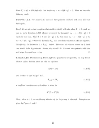 Since b(1 − p) > 0 biologically, this implies sF − sY + b(1 − p) > 0. Then we have the
following result.
Theorem 4.2.5. The Model 3.2.1 does not have periodic solutions and hence does not
have cycles.
Proof. We are given that complex solutions theoretically will arise when ∆λ < 0 which we
saw led us to Equation 4.2.15 whence we proved the inequality sF − sY + b(1 − p) > 0
exists in this case. Since b > 0 and (1 − p) > 0, then since sF − sY + b(1 − p) > 0,
sF −sY +2b(1−p) > 0 as well. Solutions δ01,2 that arise from equation 4.2.15 are negative.
Biologically, the limitation 0 < δ0 ≤ 1 exists. Therefore, no suitable values for δ0 exist
that would make λ2,3 complex. Hence, the model 3.2.1 does not have periodic solutions
and hence does not have cycles.
Remark 4.2.6. Oscillations of Ateles Hybridus populations are possible, but they do not
exist in cycles. Instead, when we take the equation
J(x) = λ(x) (4.2.16)
and combine it with the fact that
Xn+1 = JXn (4.2.17)
a combined equation over n iterations is given by
Jn
(x) = λn
(x). (4.2.18)
Thus, when λ < 0, an oscillatory behavior of the trajectory is observed. Examples are
given by Figures 3 and 4.
19
 