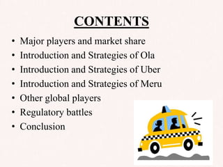 CONTENTS
• Major players and market share
• Introduction and Strategies of Ola
• Introduction and Strategies of Uber
• Introduction and Strategies of Meru
• Other global players
• Regulatory battles
• Conclusion
 