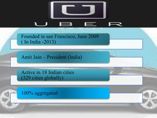 UBER
Founded in san Francisco, June 2009
( In India -2013)
Amit Jain – President (India)
Active in 18 Indian cities
(329 cities globally)
100% aggregated
 