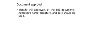 Document approval
• Identify the approvers of the SRS documents.
Approver’s name, signature, and date should be
used.
 
