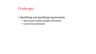 Challenges
• Identifying and specifying requirements
• Necessarily involves people interaction
• Cannot be automated
9
 