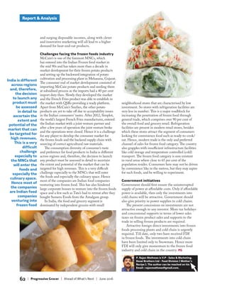 Report & Analysis
62 | Progressive Grocer | Ahead of What’s Next | June 2016
and surging disposable incomes, along with clever
and innovative marketing will all lead to a higher
demand for heat-and-eat products.
Challenges facing the frozen foods industry
McCain’s is one of the foremost MNCs, which
has entered into the Indian Frozen food market in
the mid 90s and has taken more than a decade in
market development for their frozen potato products
and setting up the backward integration of potato
cultivation and processing plant in Mehasana, Gujarat.
The consumer end of market development consisted of
importing McCain potato products and seeding them
at subsidised process as the imports had a 40 per cent
import duty then. Slowly they developed the market
and the French Fries product was able to establish in
the market with QSRs providing a ready platform.
Apart from McCain’s Smilies, the other potato
products are yet to take off due to acceptability issues
in the Indian consumers’ tastes. After 2012, Simplot,
the world’s largest French Fries manufacturer, entered
the Indian market with a joint venture partner and
after a few years of operation the joint venture broke
and the operations were closed. Hence it is a challenge
for any player to develop the consumer market for
the frozen foods and the backend supply chain with
sourcing of correct agricultural raw materials.
The consumption diversity of consumer’s taste
and preference for food products in India is different
across regions and, therefore, the decision to launch
any product must be assessed in detail to ascertain
the extent and potential of the market that can be
targeted for high revenues. This is a very difficult
challenge especially to the MNCs that will enter
the foods and especially the culinary space. Hence
most of the companies are Indian food companies
venturing into frozen food. This has also hindered
large corporate houses to venture into the frozen foods
space and a few such as Tata’s had to retreat after they
bought Sumeru Foods from the Amalgam group.
In India, the food and grocery segment is
dominated by independent grocers with small
neighborhood stores that are characterised by low
investment. So stores with refrigeration facilities are
very less in number. This is a major roadblock for
increasing the penetration of frozen food through
general trade, which comprises over 90 per cent of
the overall food and grocery retail. Refrigeration
facilities are present in modern retail stores, besides
which these stores attract the segment of consumers
looking for convenience food such as ready-to-cook/
eat. Hence, modern trade is the only and preferred
channel of sales for frozen food category. The country
also grapples with insufficient infrastructure facilities
like cold storage and temperature controlled (cold)
transport. The frozen food category is non-existent
in rural areas where close to 65 per cent of the
population resides. Consumers here may not be driven
by convenience like in the metros, but they may aspire
for such foods, and be willing to experiment.
Government initiatives
Government should first ensure the uninterrupted
supply of power at affordable costs. Only if affordable
power is available, then only the investments into
cold chains will be attractive. Government should
also give priority in power supplies to cold chains.
The present concessions on investments are not
attractive enough to any investor. More tax holidays
and concessional supports in terms of lower sales
taxes on frozen product sales and supports to the
trade in selling frozen products are required.
Attractive foreign direct investments into frozen
foods processing plants and cold chain is urgently
required. Till date, only two have received FDI
in frozen foods. The investments into cold chain
have been limited only to Snowman. Hence more
FDI will only give momentum to the frozen food
industry and cold chain in the country. PG
P. Rajan Mathews is V.P - Sales & Marketing,
Desai Brothers Ltd - Food Division ( Mother’s
Recipe ). The author can be reached on his
Email : rajanmathews@gmail.com.
India is different
across regions
and, therefore,
the decision
to launch any
product must
be assessed
in detail to
ascertain the
extent and
potential of the
market that can
be targeted for
high revenues.
This is a very
difficult
challenge
especially to
the MNCs that
will enter the
foods and
especially the
culinary space.
Hence most of
the companies
are Indian food
companies
venturing into
frozen food
 