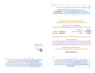 LET’SMAKEADATE!
OnTuesdaysat1:00p.m.,enjoyDr.Robin’sradioshowon
“ThinkingBiggerBusinessMedia.”
It’safriendlyconversationwithexpertsinwellnesssharingwellnessideas,
healthyopportunitiesand“pearlsofwisdom”fromtheirexperiences.Our
passionistohelpourlistenersfindthepathtohealthimprovementthat
worksbestforthem.
ThetopicoffocusforJulyis“happiness”andfortherestoftheyear:
August………...…SleepNovember….Gratitude
September…….ChiropracticHealthDecember.….Balance
October………….GutHealth
Everyshowisavailableonline,youcanlistenanytimeafteritairs!Hereis
thewebsiteforyoutotakealook:
www.ithinkbigger.com/radio/small-changes-bigshifts-
with-host-dr-michelle-robin-tuesday-1-p-m
THANK YOU! We are passionate about helping all your employees
achieve wellness through individualized, easy-to-use steps.
Dr. Michelle Robin makes it clear, “it doesn’t have to be expensive
and it doesn’t have to take a lot of time. You simply need a desire to
begin, take the first step…we will be your partner along the way.
The problem: the latest research reports a 27.7% increase in
obesity, over 30% have diabetes and or heart disease and 47% will
be diagnosed with cancer! Unhealthy lifestyles can cripple any
business, with health care costs, absenteeism and loss productivity.
We can help…
7401SwitzerRoad
Shawnee,KS66203
I will call you next week... unless I hear from you first!
Gigi Lane: 913.980.2622 or gigilane@drmichellerobin.com
Cathi Horton: 913.787.3183 or chorton@yourwellnessconnection.com
Dr. Michelle Robin: 913.962.7408 or mrobin@yourwellnessconnection.com
 