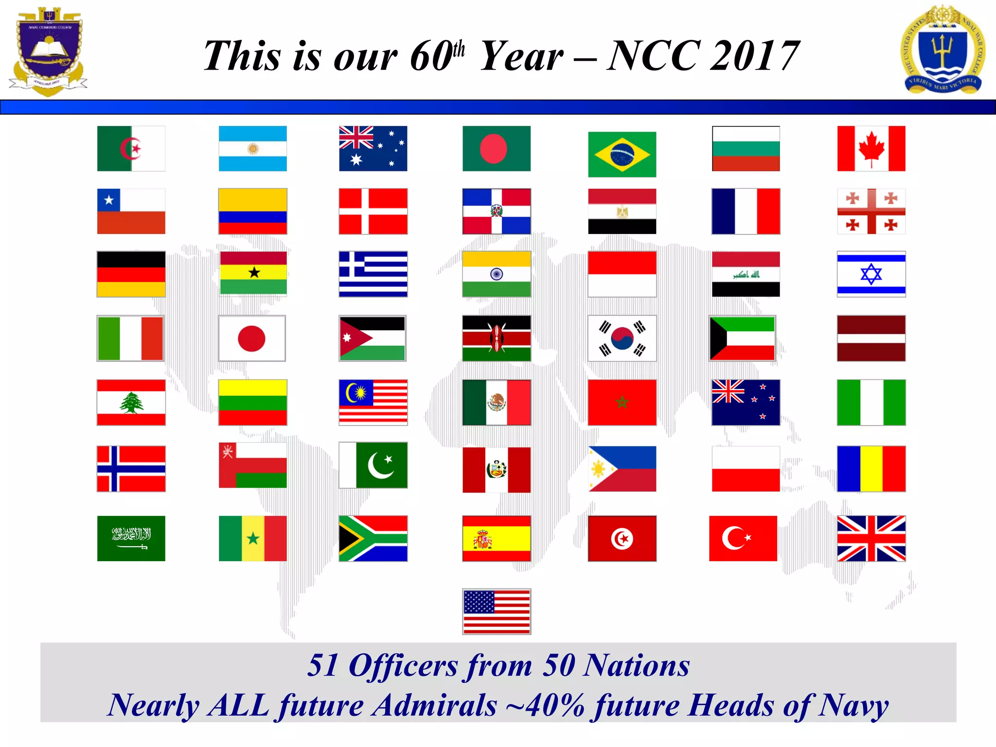 This is our 60th
Year – NCC 2017
51 Officers from 50 Nations
Nearly ALL future Admirals ~40% future Heads of Navy
 