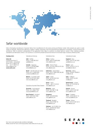 Sefar worldwide 
Sefar is the leading manufacturer of precision fabrics from monofilaments for the screen printing and filtration market. Sefar products are used in a wide 
variety of industries, reaching from electronics, graphics, medical, automotive, food and pharmaceutical applications to aerospace, mining & refining and 
architecture. With its profound understanding of the applications Sefar helps its customers to achieve optimum results in their industrial processes. 
Subsidiaries and fabrications centers in 25 countries on 5 continents provide local technical service for the broad range of solutions offered by Sefar. 
3105-0254-000-00 | 140226 
Subsidiaries Asia 
China – Suzhou 
Phone +86 512 6283 6383 
info.cn@sefar.com 
India – District Thane 
Phone +91 2522 2940-34 /35 /36 
info.in@sefar.com 
Indonesia – Jakarta Barat 
Phone +62 21 5890 2065 /66 /68 
info.id@sefar.com 
Japan – Osaka 
Phone +81 64 709 1070 
info.jp@sefar.com 
Korea – Seoul 
Phone +82 2 713 9135 
info.kr@sefar.com 
Malaysia – Johor 
Phone +60 786 771 88 
info.my@sefar.com 
Singapore 
Phone +65 6299 9092 
info.sg@sefar.com 
Thailand – Bangkok 
Phone +66 261 887 78 
info.th@sefar.com 
Vietnam – Ho Chi Minh City 
Phone +84 862 925 562/3 
info.vn@sefar.com 
Subsidiaries Europe 
England – Bury 
Phone +44 161 765 3530 
sales@sefar.co.uk 
France – Lyon 
Phone +33 472 13 14 15 
vente@sefar-fyltis.fr 
Germany – Edling 
Phone +49 8071 90400 0 
info@sefar.de 
Italy – Collegno 
Phone +39 011 42 001 
info@sefar.it 
Netherlands – Lochem 
Phone +31 573 25 82 50 
info@sefar.nl 
Poland – Poznan 
Phone +48 511 467 467 
biuro.pl@sefar.com 
Spain – Cardedeu 
Phone +34 93 844 47 10 
info.maissa@sefar.com 
Turkey – Ankara 
Phone +90 312 287 34 14 
info.tr@sefar.com 
Headquarters 
Sefar AG 
Hinterbissaustrasse 12 
9410 Heiden – Switzerland 
Phone +41 71 898 57 00 
Fax +41 71 898 57 21 
filtration@sefar.com 
www.sefar.com 
Subsidiaries Americas 
USA – Buffalo 
Phone +1 800 995 0531 
sales@sefar.us 
Canada – Saguenay 
Phone +1 418 690 0888 
info.bdh@sefar.com 
Brazil – São Bernardo do Campo 
Phone +55 11 4390 6300 
contato.brasil@sefar.com 
Mexico – Cuautitlan Izcalli 
Phone +52 55 2291 0652 
info.mexico@sefar.com 
Subsidiaries Australia & New Zealand 
Australia – Huntingwood 
Phone +61 2 8822 1700 
oceaniasales@sefar.com 
New Zealand – Auckland 
Phone +64 9 622 3330 
salesnz@sefar.com 
Our most current general sales conditions shall apply. 
Please consult the most current local product data sheet prior to any use. 
