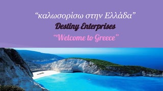 “καλωσορίσω στην Ελλάδα”
“Welcome to Greece”
Destiny Enterprises
 