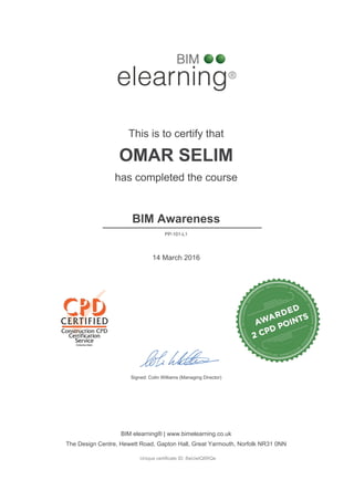 This is to certify that
OMAR SELIM
has completed the course
BIM Awareness
14 March 2016
Unique certificate ID: 8wUwtQ6RQe
PP-101-L1
BIM elearning® | www.bimelearning.co.uk
The Design Centre, Hewett Road, Gapton Hall, Great Yarmouth, Norfolk NR31 0NN
________________________
Signed: Colin Williams (Managing Director)
Powered by TCPDF (www.tcpdf.org)
 