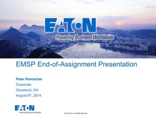 © 2014 Eaton. All Rights Reserved..
EMSP End-of-Assignment Presentation
Peter Ramacher
Corporate
Cleveland, OH
August 8th, 2014
 