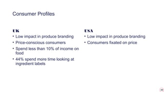 49
Consumer Profiles
UK
• Low impact in produce branding
• Price-conscious consumers
• Spend less than 10% of income on
food
• 44% spend more time looking at
ingredient labels
USA
• Low impact in produce branding
• Consumers fixated on price
 