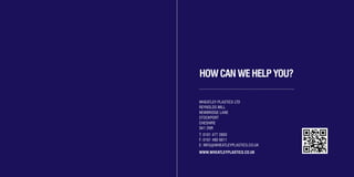 WHEATLEY PLASTICS LTD
REYNOLDS MILL
NEWBRIDGE LANE
STOCKPORT
CHESHIRE
SK1 2NR
T: 0161 477 2800
F: 0161 480 6611
E: INFO@WHEATLEYPLASTICS.CO.UK
WWW.WHEATLEYPLASTICS.CO.UK
HOWCANWEHELPYOU?
WH3412/12/11Brochure Layout3_Layout 1 01/03/2012 10:49 Page 14
 