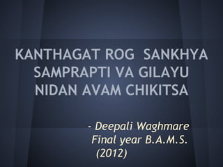 KANTHAGAT ROG SANKHYA
SAMPRAPTI VA GILAYU
NIDAN AVAM CHIKITSA
- Deepali Waghmare
Final year B.A.M.S.
(2012)
 