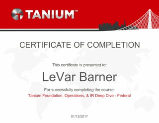 CERTIFICATE OF COMPLETION
This certificate is presented to:
For successfully completing the course:
LeVar Barner
Tanium Foundation, Operations, & IR Deep Dive - Federal
01/12/2017
 