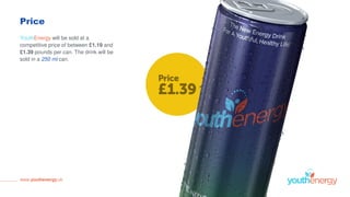 Price
YouthEnergy will be sold at a
competitive price of between £1.19 and
£1.39 pounds per can. The drink will be
sold in a 250 ml can.
www.youthenergy.uk
 
