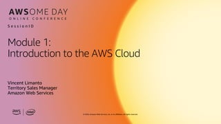 © 2020, Amazon Web Services, Inc. or its affiliates. All rights reserved.
Module 1:
Introduction to the AWS Cloud
Vincent Limanto
Territory Sales Manager
Amazon Web Services
S e s s i o n I D
 