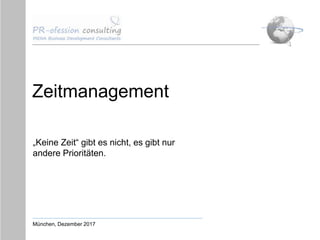 Zeitmanagement
„Keine Zeit“ gibt es nicht, es gibt nur
andere Prioritäten.
München, Dezember 2017
 