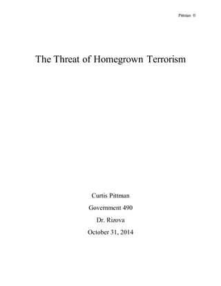 Pittman 0 
The Threat of Homegrown Terrorism 
Curtis Pittman 
Government 490 
Dr. Rizova 
October 31, 2014 
 