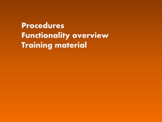 Procedures
Functionality overview
Training material
 