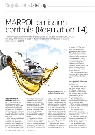 10  WWW.SUPERYACHTBUSINESS.NET  |  DECEMBER 2014
Regulations briefing
MARPOL emission
controls (Regulation 14)
The International Convention for the Prevention of Pollution from Ships (MARPOL)
will apply new controls in 2015 in the ongoing quest for improved air quality
GERRY HERMAN REPORTS
THE INTERNATIONAL
MARITIME Organisation
(IMO) is the United Nation’s
specialised agency with
responsibility for shipping. IMO
operates through a number
of committees, including the
Marine Environment Protection
Committee (MEPC), which deals
with the prevention of pollution
from ships.
It has been long established
that Sulphur Oxides (SOx)
and Particulate Matter (PM)
emissions have a detrimental
effect on human health. Over
the years these pollutants have
been subject to increasingly
stringent controls in shore
side industry and transport
applications. In January 2011
EU directive 2009/30/EC
introduced new standards for
Non Road Mobile Machinery
(NRMM) and Marine Diesel
used in Inland Waterways and
Recreational Craft when Not
at Sea.
This legislation reduced
the sulphur content in these
arenas to 10ppm (0.001%).
Sulphur is naturally present to
some degree in all crude oils.
During the refining process this
sulphur is distributed somewhat
unevenly throughout range of
products. The residual fraction
will retain most but significant
amounts of sulphur can still be
found in the distillate products.
Due to the fact that residual
fuels have comparatively high
sulphur content, it is logical to
apply some similar degree of
control to sea going shipping; a
healthy and sensible approach
to the overall ‘green’ quest for
improved air quality.
Regulation 14 of MARPOL
Annex VI controls SOx and PM
emissions through limits on
the maximum sulphur content
of the fuel oils used. These
limits vary depending on
where vessels are operating.
Allowable levels of emissions
are lower in regions termed
Emission Control Areas (ECAs).
On 1 January 2015, the SOx
emissions limit requires all
vessels operating within
defined ECAs to use fuel
containing no more than 0.10%
sulphur or to operate with
exhaust gas scrubbing systems
to limit emissions.
The ECAs are the Baltic Sea,
North Sea, North American area
and United States Caribbean
Sea.
More specifically these areas
are defined as:
The Baltic Area
The Baltic sea proper with
the Gulf of Bothnia, the Gulf
of Finland and the entrance
to the Baltic Sea bounded by
the parallel of the Skaw in the
Skagerrak at 57°44’8”N.
The North Sea Area
The North Sea proper
including the seas therein with
the boundary between:
i) The North Sea southwards
of latitude 62°N and eastwards
of longitude 4°W.
ii) The Skagerrak, the
southern limit of which is
determined east of the Skaw by
latitude 57°30’N.
iii) The English Channel and
its approaches eastwards of
longitude 5°W and northwards
of latitude 48°44’8”N.
The North American and
United States Caribbean Sea
Emission Control Areas are not
Many superyacht operators are
looking to secure fuel prices
 