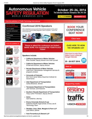 7/1/2016 Autonomous Vehicle Safety Regulation World Congress 2016
http://www.autonomousregulationscongress.com/call_for_speakers.php 1/2
From the publisher of:
Click here
for free
magazine
subscription
+ media
pack 
 
Click here
for free
magazine
subscription
+ media
pack 
 
Click here
for free
magazine
subscription
+ media
pack 
 
Click here
for free
magazine
subscription
+ media
pack 
 
BOOK YOUR
DELEGATE PASS
Call for papers
Speakers announced
Travel
Sponsorship
Contact
Home
Confirmed 2016 Speakers
 We’re delighted to announce the first confirmed speakers at this year's
Autonomous Vehicle Safety Regulation World Congress – more to be
announced soon.
Places to attend the conference are limited –
MAKE SURE YOU GUARANTEE YOUR PLACE
TODAY
Speakers include:
California Department of Motor Vehicles
Brian Soublet, deputy director and chief counsel
California Department of Motor Vehicles
Dr Bernard Soriano, deputy director
Nevada Department of Motor Vehicles
Jude Hurin, administrator management services &
programs division
University of Colorado
Don Hunt, senior fellow, Buechner Institute for
Governance
Utah Department of Transportation
Carlos Braceras, director
Tennessee Department of Transportation
John Schroer, commissioner
Southern Nevada Department of Transportation
Tracy Larkin­Thomason, deputy director
Axinn
Gail Gottehrer, attorney
Emory University School of Law
Katherine Sheriff, legal scholar, Emory Law &
Technology Team
Skadden, Arps, Slate, Meagher & Flom LLP
Lisa Gilford, partner
Huie Fernambucq & Stewart LLP
BOOK YOUR 
CONFERENCE 
SEAT NOW!
Click here
Click here to enter these
dates in your e­diary or
Google Calendar 
25 ­ 26 OCT 2016 
Held at:
Supporting media:
 