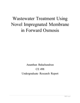 1 | P a g e
Wastewater Treatment Using
Novel Impregnated Membrane
in Forward Osmosis
Ananthan Balachandran
CE 498
Undergraduate Research Report
 