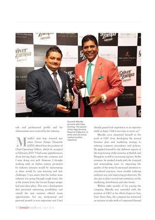 44Sommelier INDIA June -july 2016
role and professional profile and his
achievements were noticed by the industry.
M
andla’s next leap forward was
when Grover Zampa Vineyards
(GZV) offered him the position of
Chief Operating Officer, which he accepted
in February 2013. “I had some apprehensions
about leaving Aspri, where the company and
I were doing very well. However, I thought
working with an Indian winery promoted
by industry veterans would be rejuvenating
as there would be new learning and new
challenges. I was aware that the Indian wine
industry was going through tough times, but
at the winery level, the Grover Zampa merger
had just taken place. This was a development
that presented interesting possibilities and
overall the new scenario offered many
opportunities. For me, professional and
personal growth is very important and I had
already gained rich experience as an importer
while at Aspri. I felt it was time to move on.”
Mandla soon immersed himself in the
work at GZV from developing the annual
business plan and marketing strategy to
refining company procedures and policies.
He applied himself to the different aspects of
the functioning of the wineries at Nashik and
Bangalore as well as increasing exports. At the
wineries, he worked closely with the vineyard
and winemaking team on improving the
quality of the wines by increased attention to
viticultural practices, most notably reducing
yield per acre and improving productivity. He
also put in place several new initiatives on the
marketing, distribution and sales fronts.
Within eight months of his joining the
company, Mandla was rewarded with the
position of CEO as his efforts began to bear
fruit. Since then, the company has witnessed
an increase in sales with a Compound Annual
Sumedh Mandla
pictured with Vijay
Amritraj. The launch
of the Vijay Amritraj
Reserve Collection of
white and red wines
marked another
milestone
 