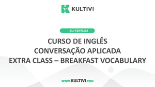 RUI VENTURA
CURSO DE INGLÊS
CONVERSAÇÃO APLICADA
EXTRA CLASS – BREAKFAST VOCABULARY
 