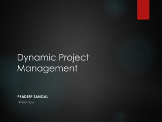 Dynamic Project
Management
PRADEEP SANGAL
19TH NOV 2016
 