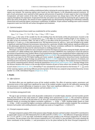 34 G. Koech et al. / Global Ecology and Conservation 8 (2016) 31–40
of water for two months to allow seedling establishment before initiating the watering regimes. After two months, watering
regime was initiated. The watering regimes were based on the field capacity. In the abundantly-watered treatment, 18
pots of each provenance were watered to field capacity with provision of quantities of water equal to that is lost through
transpiration; soil water content of the other 18 pots of each provenance was always kept at 25%, 50% and 75% of field
capacity throughout the experiment. Evaporation from the soil surface was prevented by enclosing the pots in plastic bags
tied to the stems of the plants. The amount of water supplied daily was determined by weighting ten individuals randomly
chosen from each watering regime x provenance combination. In addition, 10 pots without seedlings were used to monitor
evaporative water loss from the soil surface throughout each treatment.
2.5. Statistical analysis
The following general linear model was established for all the variables:
yijkmn = µ + cijkmn + ti + pj + tpij + ϕk(j) + tϕik(j) + βm + εijkmn (1)
where; yijkmn is the value of the variable for the nth-seedling from the kth-family within jth-provenance, located in the
mth-block in the ith-treatment, µ is overall mean, cijkmn is the effect of a covariate (seedling height at two months), ti is
the effect of the ith-treatment (100%, 75% 50% or 25%), pj is the effect of the jth-provenance (1–5), βm is the effect of the
mth-block (1–3) and εijklmn is the experimental error. The interaction terms tpij and tϕik(j) were also included in the model.
A significant watering treatment by provenance interaction for a particular variable would indicate significant differences
in the phenotypic plasticity between provenances for that trait. Pearson correlation coefficient for seedling growth was
determine to establish the best time for selection based on seedling growth traits.
Phenotypic correlation coefficients were computed to examine the degree of association among the height, diameter and
leaf numbers of F. albida seedling traits. Multivariate analysis of variance (MANOVA) was conducted to reveal the patterns
of variation of quantitative traits studied. Means of each quantitative character were standardized before subjecting it to the
principal component analysis (PCA) as was suggested by Reddy et al. (2009). The standardized data of quantitative traits was
then used as an input for the PCA biplot loading and cluster analysis. An agglomerative, hierarchical cluster classification
technique with Average linkage strategy was performed. Mead et al. (2002) indicated that the measures of similarity and
dissimilarity were derived by calculating the Euclidean distance between pairs of objects. The Euclidean measure of distance
was used for computing genetic distance among the populations (Mohammadi and Prasanna, 2003). Average linkage treats
the distance between two clusters as the average distance between all pairs of items where one member of a pair belongs
to each cluster (Kahraman et al., 2011). Heritability h2
was calculated for each trait based on the formula: h2
= σ2g
σ2p
across
all the watering regimes and during different period of growth. All the data was analyzed using GenStat Discovery, version
number 12.1.3338, 12th Edition Program (Chope et al., 2012).
3. Results
3.1. Effect of factors
The block effect was not significant across all the studied variables. The effect of watering regime, provenance and
interaction terms of the model were significant for most of the studied variables except for the replication meaning that
the provenances reacted differently in response to stress. There were significant differences at (p ≤ 0.001, p ≤ 0.05)
among provenances in seedling height, diameter and leaf numbers (Table 1).
3.2. Correlation among growth traits
The age to age correlation values with all possible combinations of variable height, diameter and leaf number growth
from the first month to the sixth month of F. albida seedling were summarized in (Table 2). The correlations between
seedling diameter at month six (d6 and either d1, d2, d4 or d5) revealed increasing significant correlation (p < 0.01) with
diameter month six recording the highest correlation coefficient r = 0.92p < 0.001. Seedling height month six (hm6
r = 0.94p < 0.001) recorded the highest correlation coefficient among all the growth variables analyzed. The correlations
between leaf number with seedling diameter and height was weak as it ranged from r = 0.04 to 0.73.
3.3. Principal component analysis
Principal component analysis (PCA) of the present study of height, diameter and leaf numbers showed PC1 contributed to
an appreciable variance (63.18%) followed by PC2 (22.49%) with PC3 (13.05%) Table 3. The difference of eigenvalue between
PC 1 (11.37) and PC 3 (2.35) was high. Contribution weight of each variable to the Principal components (PC) based on
correlations. The percentage of the total variance explained by PC1, PC2 and PC3 is also provided. PCA results showing the
factor coordinates of the variables (×) and provenances (•) on the plane defined by the three Principal Components. A
 