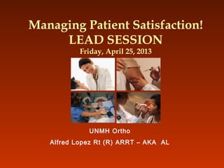 Managing Patient Satisfaction!
LEAD SESSION
Friday, April 25, 2013
UNMH Ortho
Alfred Lopez Rt (R) ARRT – AKA AL
 