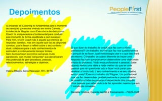 Depoimentos
O processo de Coaching foi fundamental para o momento
de transição que estava vivendo em minha Carreira.
A vivência de Wagner como Executivo e também como
Coach foi enriquecedora e fundamental para conduzir
este momento de forma equilibrada e com sucesso!
Para mim, o bom Coach não é aquele que oferece as
respostas corretas, mas sim aquele que faz as perguntas
corretas, que te levam a refletir sobre o seu contexto
atual, colaboram para o auto conhecimento e te
estimulam a continuamente transpor limites.
Sem dúvidas foram encontros semanais muito
agradáveis, com muitas "perguntas" que alavancaram
meu potencial de gerir processos, pessoas,
relacionamentos, estratégias e objetivos.
Valeria Ribeiro, Senior Manager, RH - BFFC
O que dizer do trabalho de coach que fez com o ótimo
profissional? Um trabalho incrível que faz nos questionarmos
o porquê de se fazer, qual metodologia usar e o que isso trará
de retorno. O trabalho de coach diferente de trazer uma
resposta faz com que possamos desenvolver uma visão mais
ampla do processo. Visão esta profissional e pessoal. Sabe
quando temos uma idéia e nada melhor do que ter uma
pessoa que vai questionar tudo e fazer você parar para
analisar a fundo todo o seu conhecimento e se seu objetivo
está correto? Esse é o trabalho do Wagner. Um profissional
que me fez desenvolver profissionalmente e pessoalmente.
Aconselho a todas as pessoas independente dos porquês.
Uma pessoa que sabe muito e te faz aprender mesmo que em
1 minuto de conversa.
Daniella Cristina, Gerente de RH e Treinamento – PIZZA HUT
 
