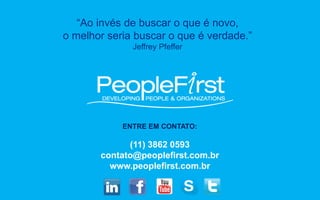 ENTRE EM CONTATO:
(11) 3862 0593
contato@peoplefirst.com.br
www.peoplefirst.com.br
“Ao invés de buscar o que é novo,
o melhor seria buscar o que é verdade.”
Jeffrey Pfeffer
 