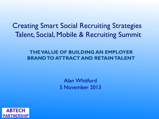 Creating Smart Social Recruiting Strategies
Talent, Social, Mobile & Recruiting Summit
THEVALUE OF BUILDING AN EMPLOYER
BRANDTO ATTRACT AND RETAINTALENT
Alan Whitford
5 November 2013
 