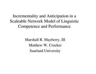 Incrementality and Anticipation in a
Scaleable Network Model of Linguistic
Competence and Performance
Marshall R. Mayberry, III
Matthew W. Crocker
Saarland University
 
