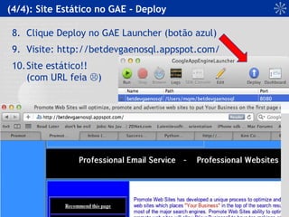 (4/4): Site Estático no GAE - Deploy
8. Clique Deploy no GAE Launcher (botão azul)
9. Visite: http://betdevgaenosql.appspot.com/
10.Site estático!!
(com URL feia )
 
