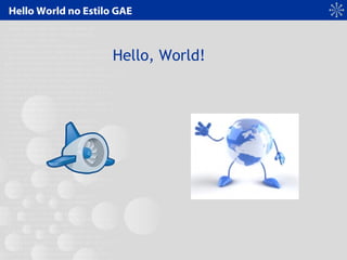 Hello World no Estilo GAE
Hello, World!
 