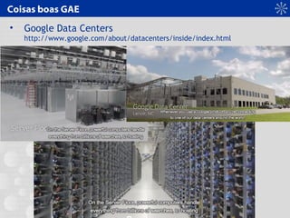 Coisas boas GAE
• Google Data Centers
http://www.google.com/about/datacenters/inside/index.html
 
