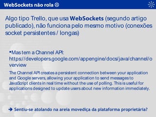 WebSockets não rola 
Algo tipo Trello, que usa WebSockets (segundo artigo
publicado), não funciona pelo mesmo motivo (con...