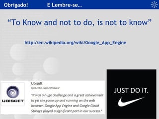 Obrigado! E Lembre-se…
“To Know and not to do, is not to know”
http://en.wikipedia.org/wiki/Google_App_Engine
 