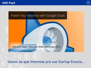 GAE: PaaS
Vamos ao que Interessa pra sua Startup Enxuta…
 
