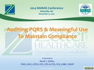 © 2014 Zetter HealthCare
Auditing PQRS & Meaningful Use
To Maintain Compliance
Presented by
David J. Zetter,
PHR, CHCC, CPCO, CPC, CPC-H, PCS, FCS, CHBC, CMUP
2014 NAMAS Conference
Asheville, NC
December 9, 2014
 