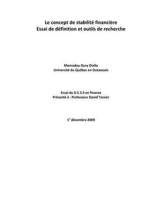 Le concept de stabilité financière
Essai de définition et outils de recherche
Mamadou Oury Diallo
Université du Québec en Outaouais
Essai de D.E.S.S en finance
Présenté à : Professeur David Tessier
1e
décembre 2009
 